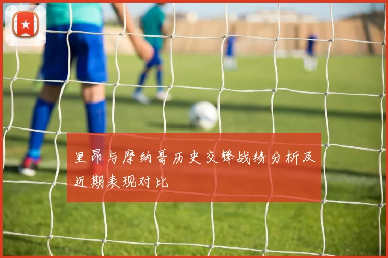 里昂与摩纳哥历史交锋战绩分析及近期表现对比