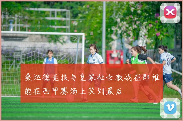 桑坦德竞技与皇家社会激战在即谁能在西甲赛场上笑到最后