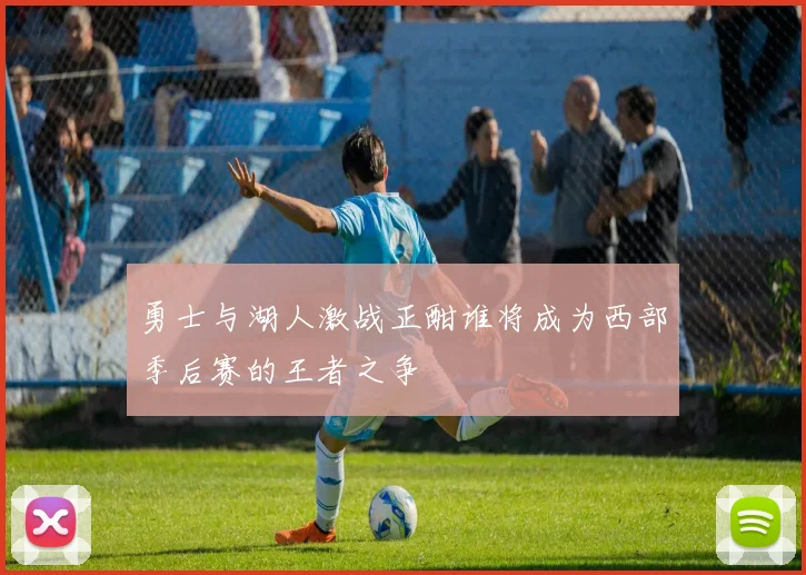 勇士与湖人激战正酣谁将成为西部季后赛的王者之争