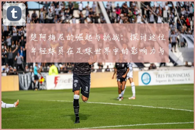 楚阿梅尼的崛起与挑战：探讨这位年轻球员在足球世界中的影响力与未来发展