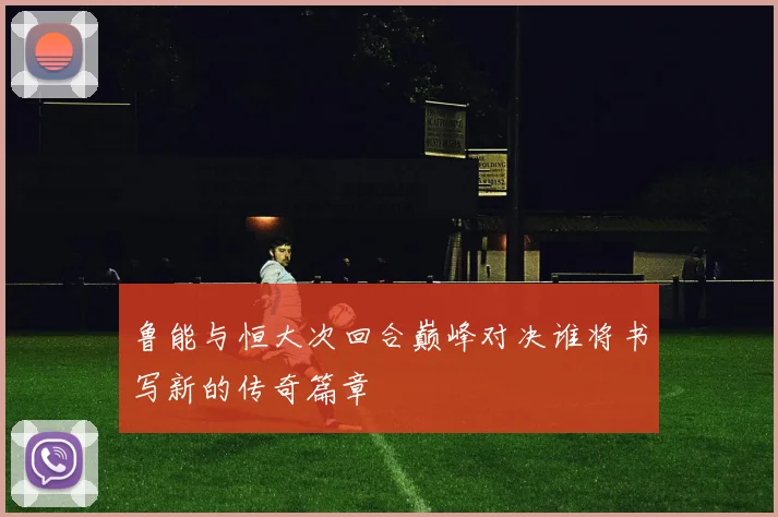 鲁能与恒大次回合巅峰对决谁将书写新的传奇篇章