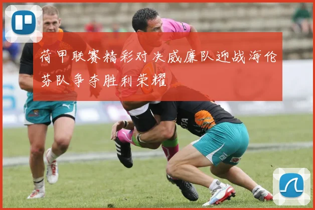 荷甲联赛精彩对决威廉队迎战海伦芬队争夺胜利荣耀