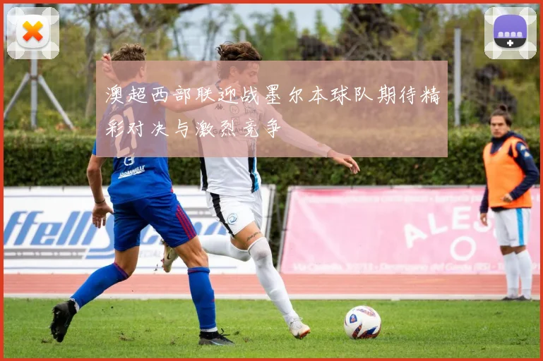 澳超西部联迎战墨尔本球队期待精彩对决与激烈竞争