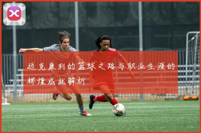 迈克康利的篮球之路与职业生涯的辉煌成就解析