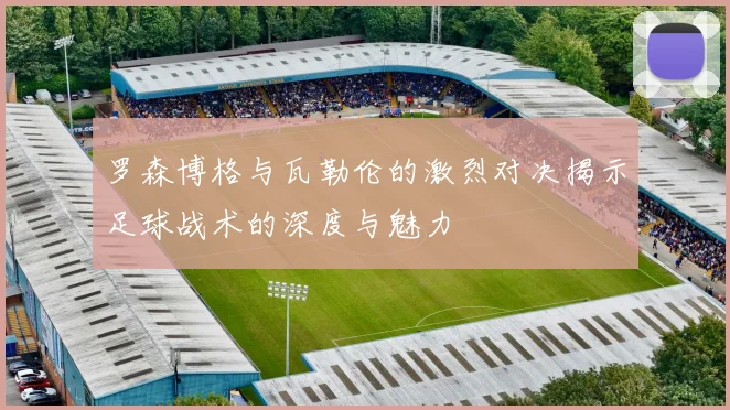 罗森博格与瓦勒伦的激烈对决揭示足球战术的深度与魅力