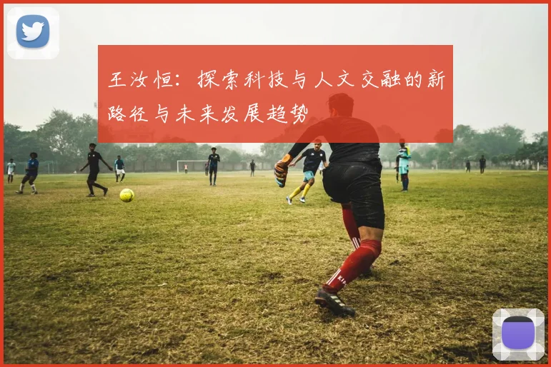 王汝恒：探索科技与人文交融的新路径与未来发展趋势