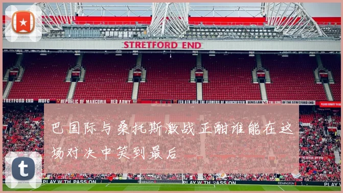 巴国际与桑托斯激战正酣谁能在这场对决中笑到最后
