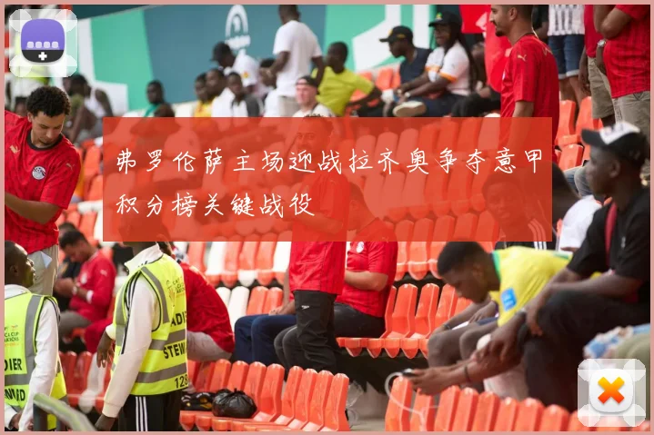 弗罗伦萨主场迎战拉齐奥争夺意甲积分榜关键战役