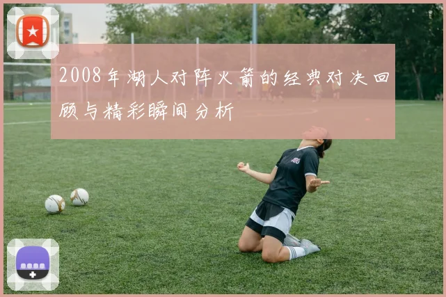 2008年湖人对阵火箭的经典对决回顾与精彩瞬间分析