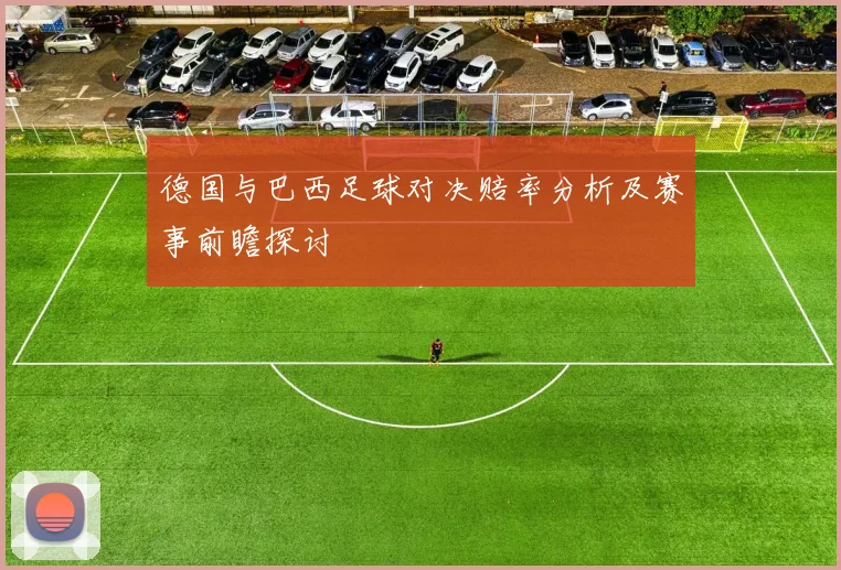 德国与巴西足球对决赔率分析及赛事前瞻探讨