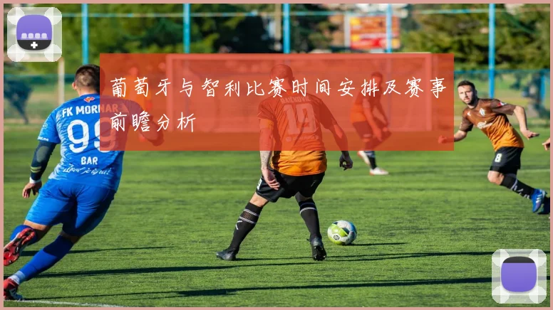 葡萄牙与智利比赛时间安排及赛事前瞻分析