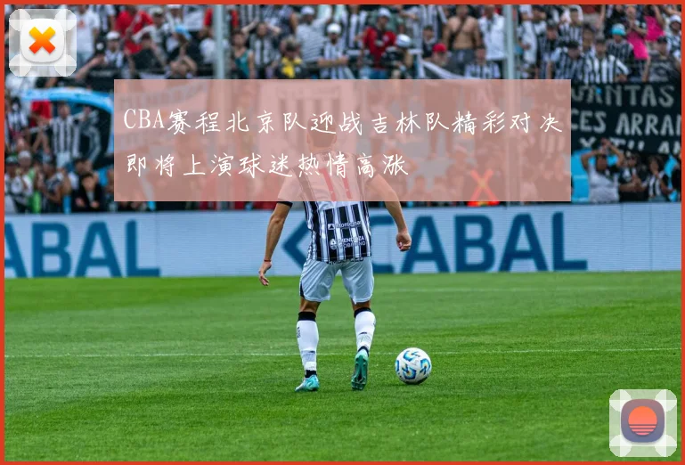 CBA赛程北京队迎战吉林队精彩对决即将上演球迷热情高涨