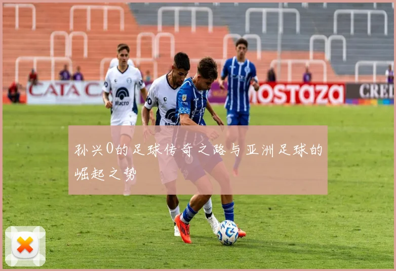 孙兴O的足球传奇之路与亚洲足球的崛起之势