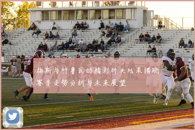 梅斯与特鲁瓦的精彩对决结果揭晓赛季走势分析与未来展望